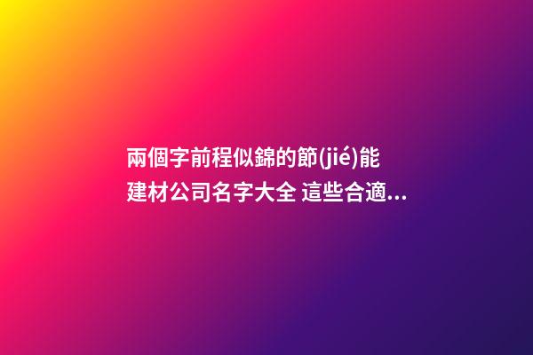 兩個字前程似錦的節(jié)能建材公司名字大全 這些合適推薦